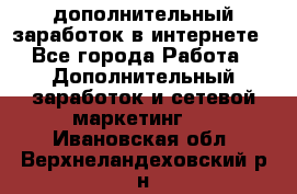 дополнительный заработок в интернете - Все города Работа » Дополнительный заработок и сетевой маркетинг   . Ивановская обл.,Верхнеландеховский р-н